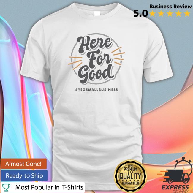 ‘Here For Good’ #Yegsmallbusiness 2023 shirt, hoodie, tank top, sweater and long sleeve t-shirt