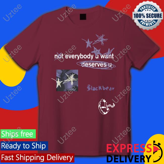 Not Everybody U Want Deserves U Tee Shirt Not Everybody U Want Deserves U Hoodie Blackbear Merch