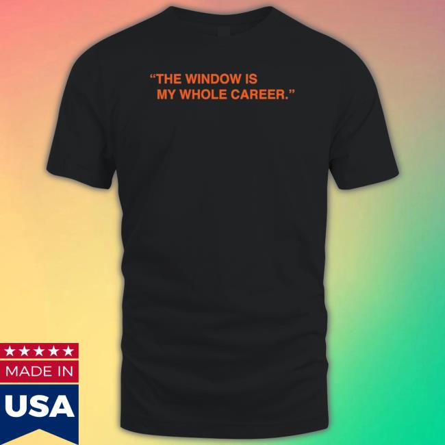 The Window Is My Whole Career shirt The Window Is My Whole Career T-Shirt