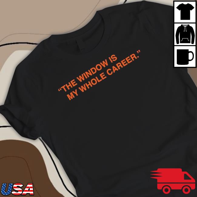 The Window Is My Whole Career shirt The Window Is My Whole Career Shirts