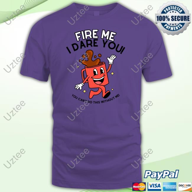 Fire Me I Dare You You Can't Do This Without Me Tee Shirt Fire Me I Dare You You Can't Do This Without Me Shirts