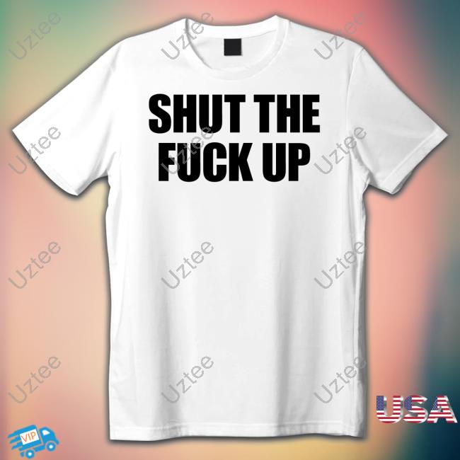 Shut The Fuck Up T-Shirt