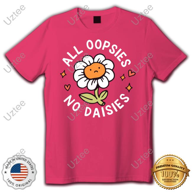 All Oopsies No Daisies Tee Shirt Got Funny Merch All Oopsies No Daisies Shirt