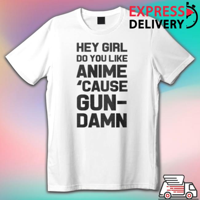 Hey Girl Do You Like Anime ’Cause Gun-Damn Tee