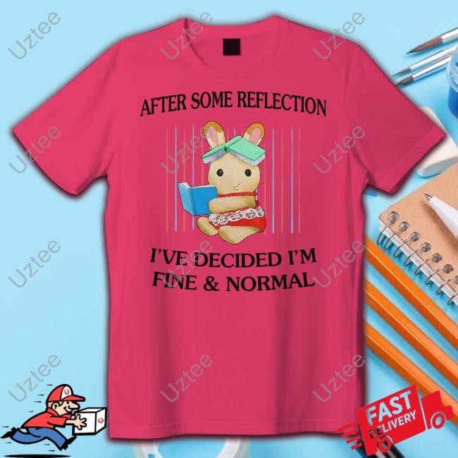 After Some Reflection I've Decided I'm Fine & Normal Shirt