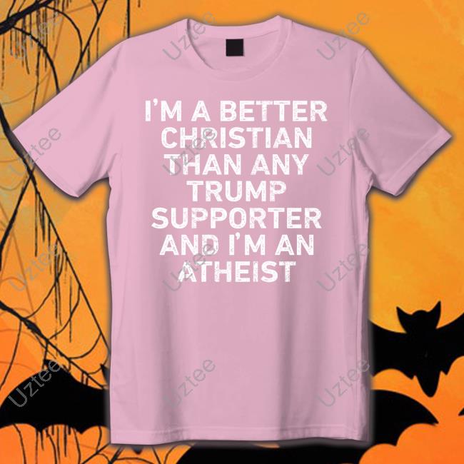 I'm A Better Christian Than Any Trump Supporter And I'm An Atheist Tee Shirt