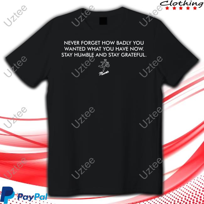 Never Forget How Badly You Wanted What You Have Now Stay Humble And Stay Grateful Shirts