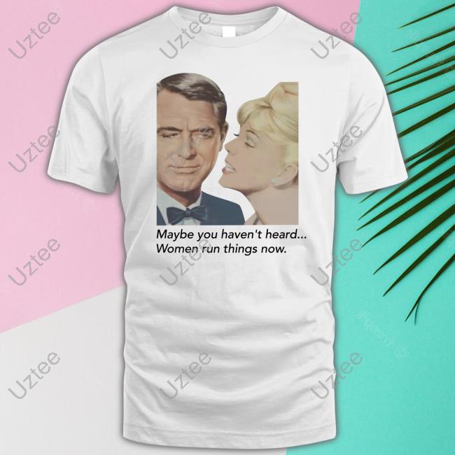 Maybe You Haven't Heard Women Run Things Now Tee
