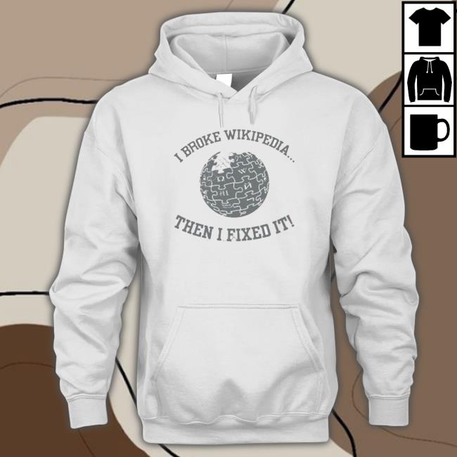 I Broke Wikipedia Then I Fixed It shirt, hoodie, tank top, sweater and long sleeve t-shirt