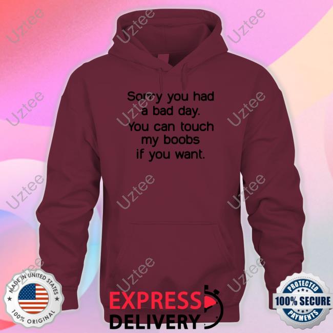 Sorry You Had A Bad Day You Can Touch My Boobs If You Want Shirt