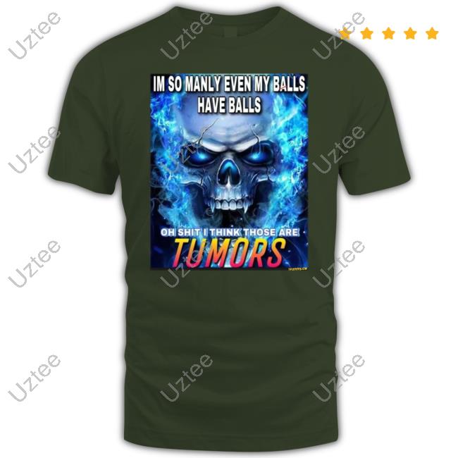 Im So Manly Even My Balls Have Balls Oh Shit I Think Those Are Tumors Shirt Im So Manly Even My Balls Have Balls Oh Shit I Think Those Are Tumors Tee Shirt