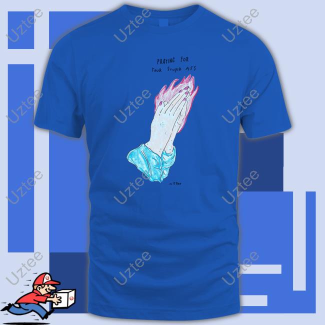 Praying For Your Stupid Ass shirt, hoodie, tank top, sweater and long sleeve t-shirt