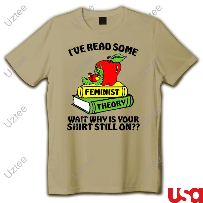 Official I've Read Some Feminist Theory Wait Why Is Your Shirt Still On Funny Shirt