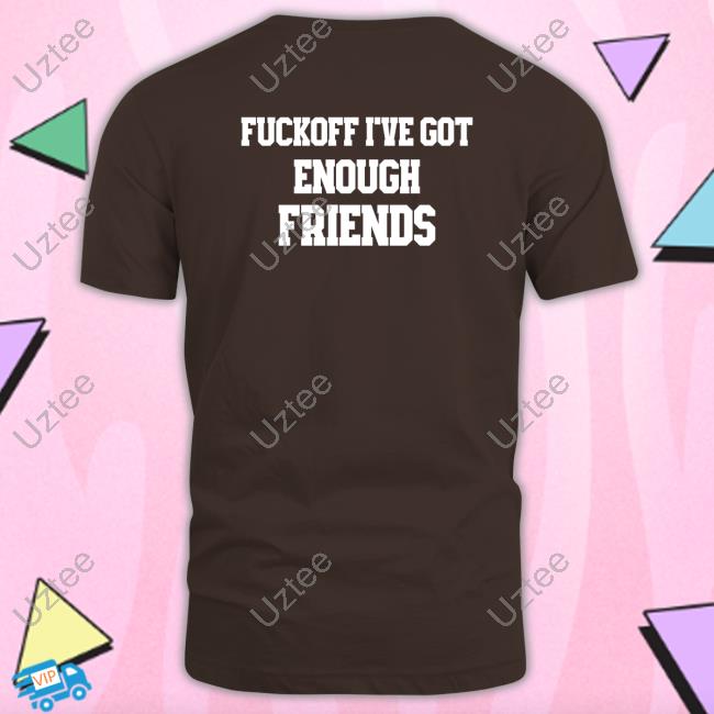 Fuckoff I've Got Enough Friends T-Shirt