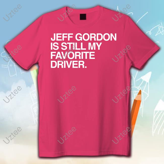 Jeff Gordon Is Still My Favorite Driver Hoodied Sweatshirt Hendrickmotorsports Hendrickmotorsports Jeff Gordon Is Still My Favorite Driver Tee Shirt