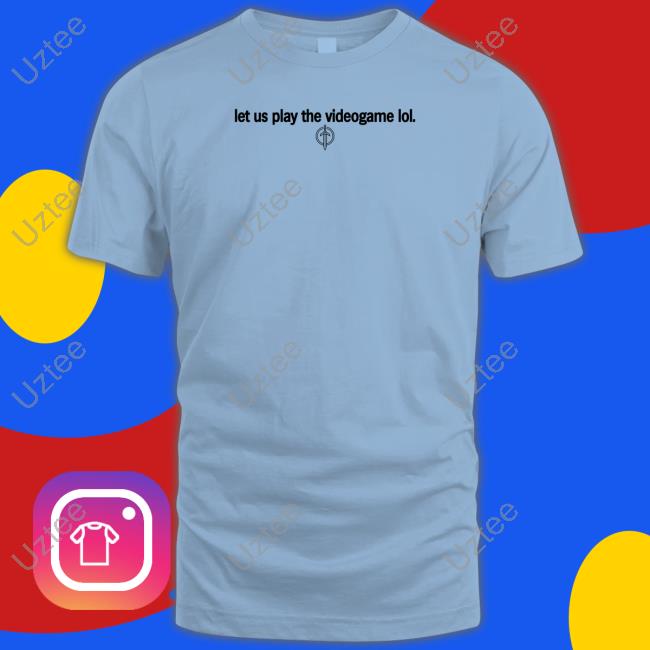 Let Us Play The Videogame Lol Hoodie Let Us Play The Videogame Lol T Shirt