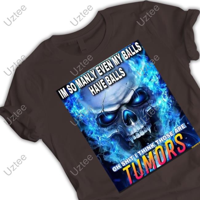 Im So Manly Even My Balls Have Balls Oh Shit I Think Those Are Tumors Shirt Littlebeastyart Im So Manly Even My Balls Have Balls Oh Shit I Think Those Are Tumors New Shirt