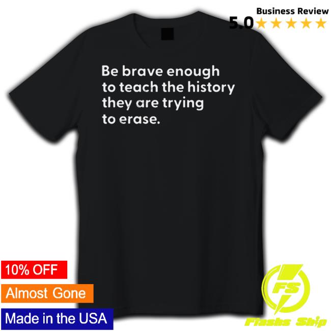 Be Brave Enough To Teach The History They Are Trying To Erase Tee