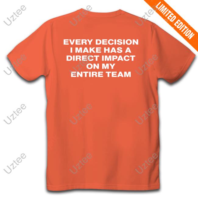 Official Every Decision I Make Has A Direct Impact On My Entire Team Long Sleeve T Shirt