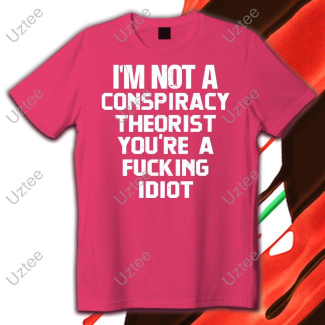 I'm Not A Conspiracy Theorist You're A Fucking Idiot Shirt I'm Not A Conspiracy Theorist You're A Fucking Idiot Shirt