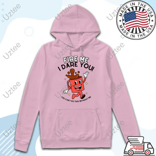 Fire Me I Dare You You Can't Do This Without Me Tee Shirt Fire Me I Dare You You Can't Do This Without Me Hoodie
