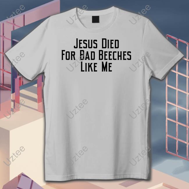 Jesus Died For Bad Beeches Like Me Tee Shirt