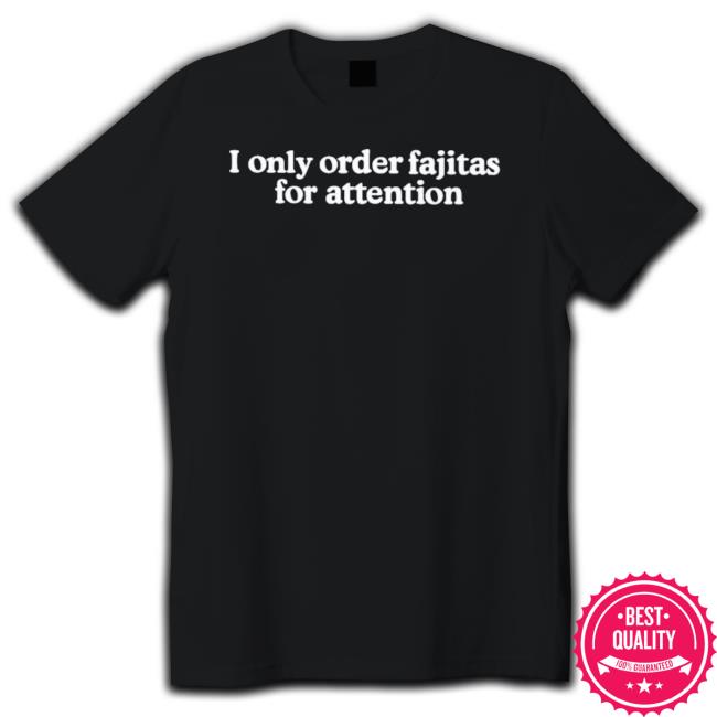 Official I Only Order Fajitas For Attention Classic Shirt