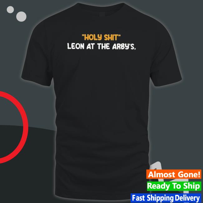 Holy Shit Leon At The Arby’S shirt