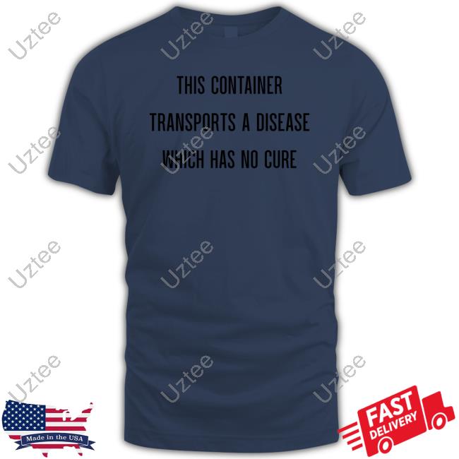 This Container Transports A Disease Which Has No Cure Tee Shirt