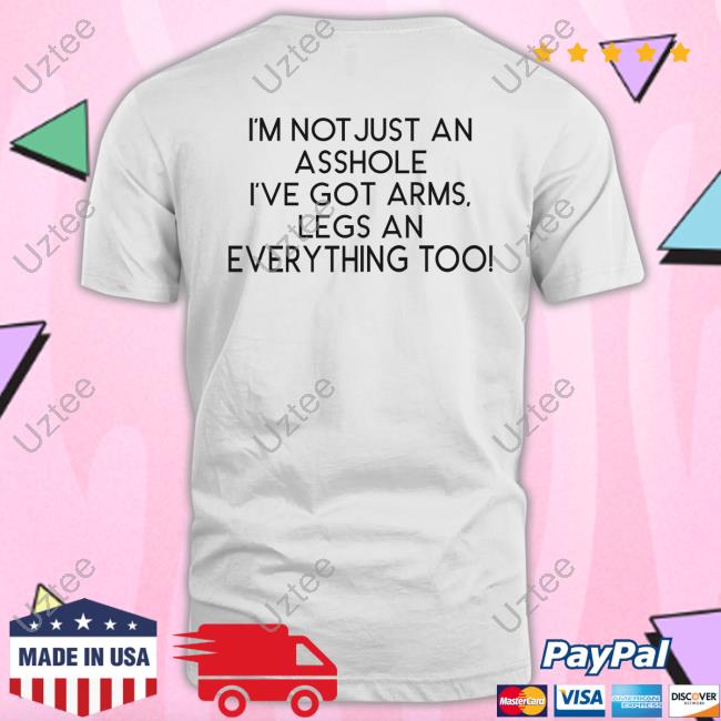I'm Not Just An Asshole I've Got Arms Legs An Everything Too T Shirt