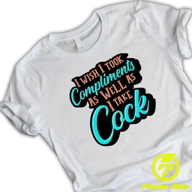 I Wish I Took Compliments As Well As I Take Cock Tee
