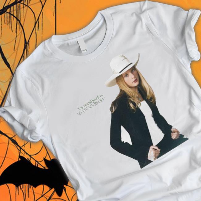 You Would Just Love My Cousin Becky t- shirt You Would Just Love My Cousin Becky Sweatshirts