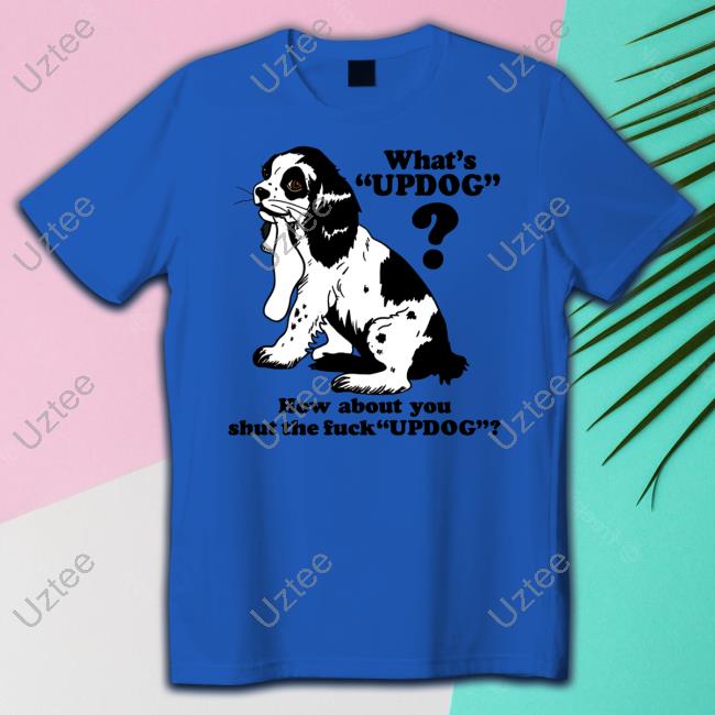 What's Updog How About You Shut The Fuck Updog Tee