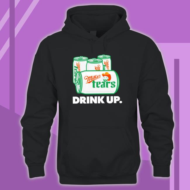 Mike’S Tears Drink Up Hooded Sweatshirt Mike’S Tears Drink Up Shirt