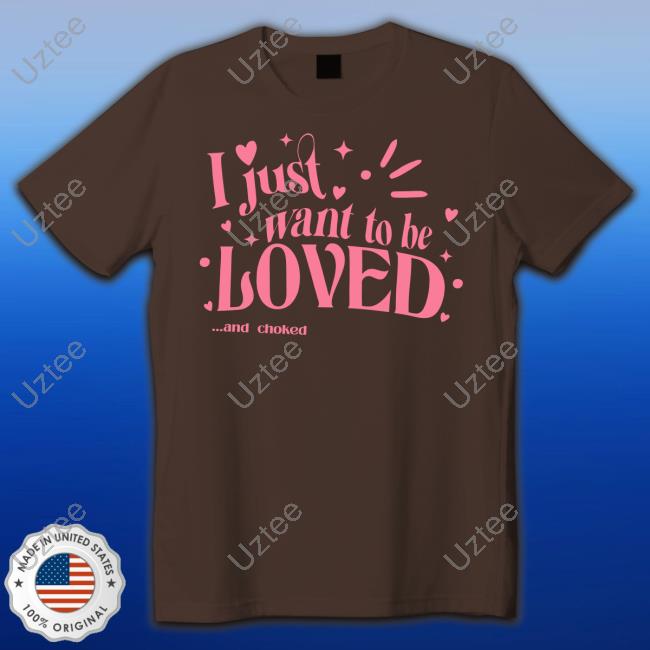 Shirts That Go Hard I Just Want To Be Loved And Choked Tee Shirt