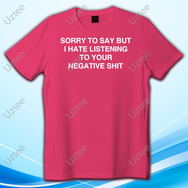 Sorry To Say But I Hate Listening To Your Negative Shit New Shirt