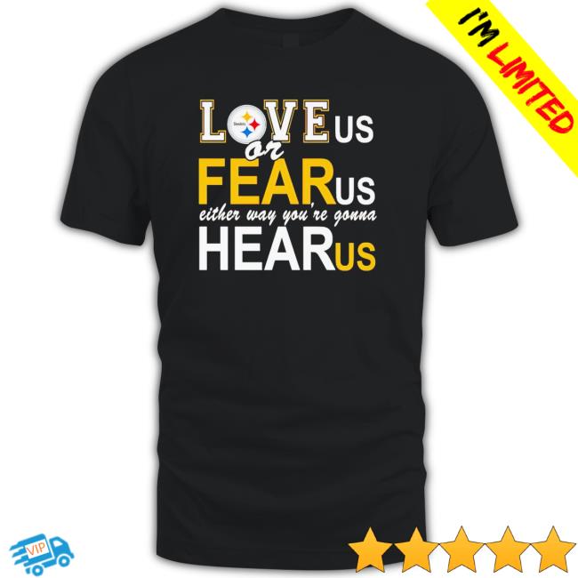 Pittsburgh Steelers Love Us Or Fear Us Either Way You’Re Gonna Hear Us shirt