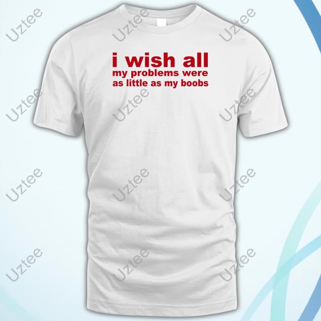 Todaysuniform I Wish All My Problems Were As Little As My Boobs Tee Shirt