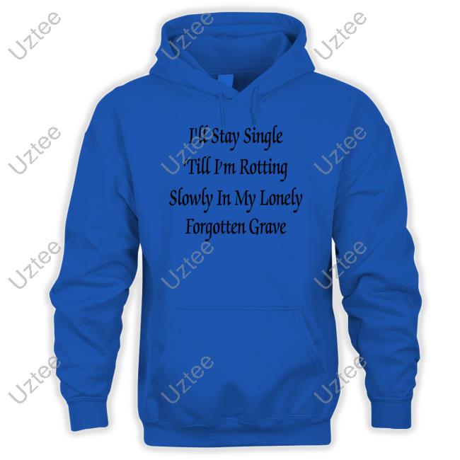 Shirts That Go Hard I'll Stay Single 'Till I'm Rotting Slowly In My Lonely Forgotten Grave Shirt