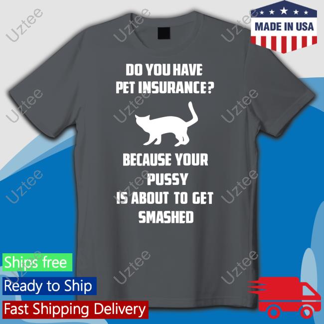 Shirts That Go Hard Do You Have Pet Insurance Because Your Pussy Is About To Get Smashed Shirts