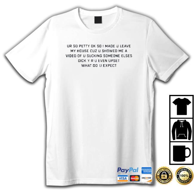 Ur So Petty Ok So I Made U Leave My House Cuz U Showed Me A Video Of U Sucking Someone Elses Shirts